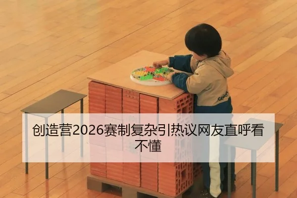 创造营2026赛制复杂引热议网友直呼看不懂
