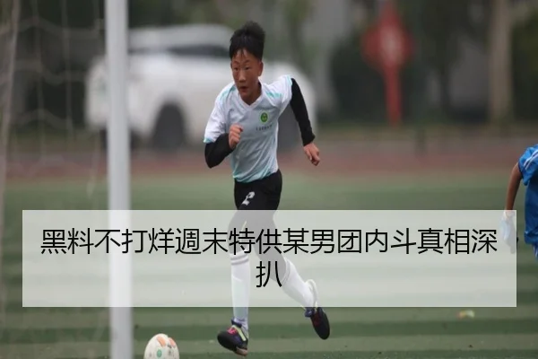 黑料不打烊週末特供某男团内斗真相深扒